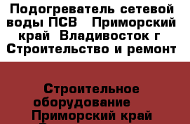 Подогреватель сетевой воды ПСВ - Приморский край, Владивосток г. Строительство и ремонт » Строительное оборудование   . Приморский край,Владивосток г.